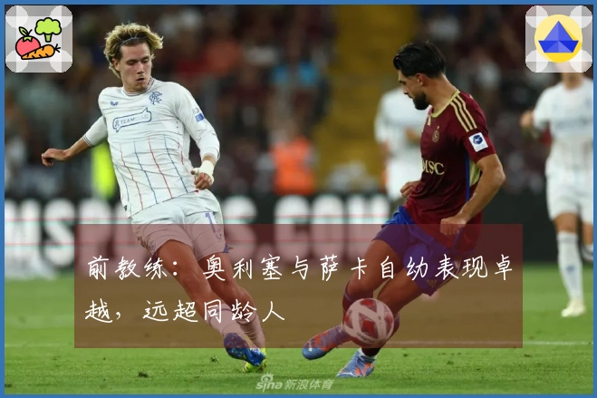 前教练：奥利塞与萨卡自幼表现卓越，远超同龄人