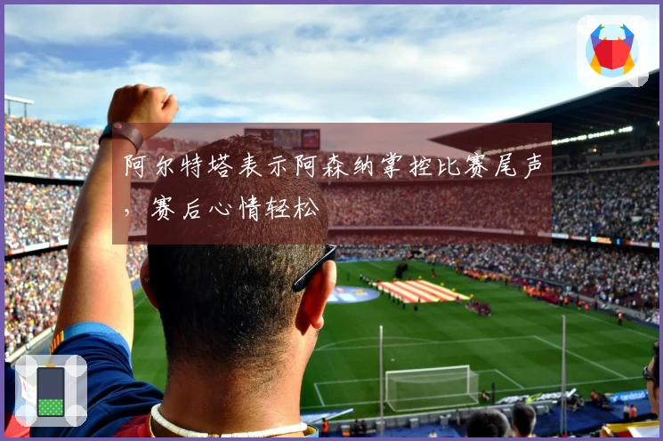 阿尔特塔表示阿森纳掌控比赛尾声，赛后心情轻松