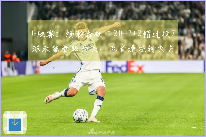 G联赛：杨瀚森砍下20+7+2帽连投7球未能晋级西决，混音遭逆转失去卫冕机会