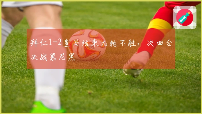 拜仁1-2皇马结束九轮不胜，次回合决战慕尼黑