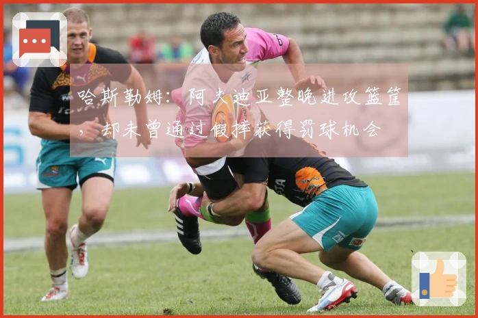 哈斯勒姆：阿夫迪亚整晚进攻篮筐，却未曾通过假摔获得罚球机会