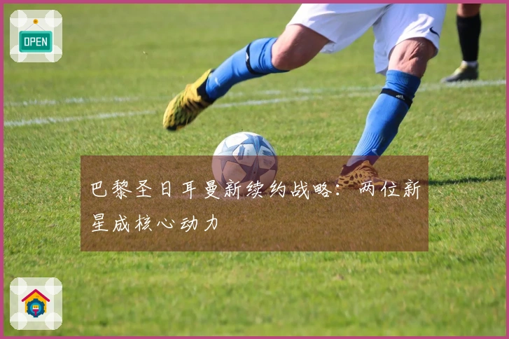 巴黎圣日耳曼新续约战略：两位新星成核心动力