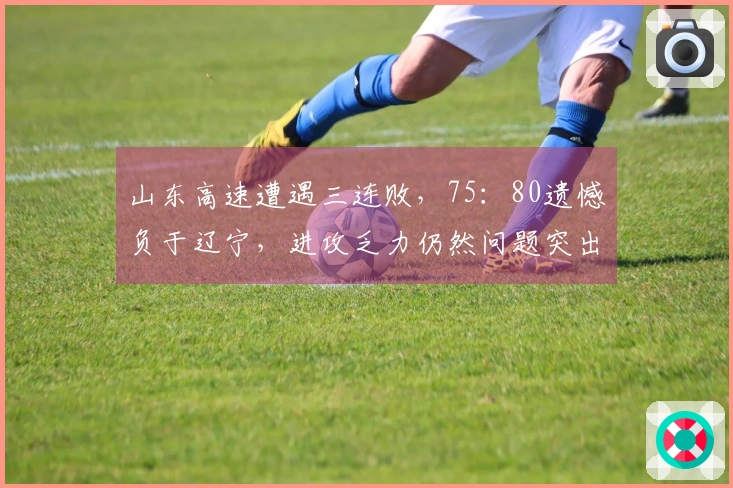 山东高速遭遇三连败，75：80遗憾负于辽宁，进攻乏力仍然问题突出