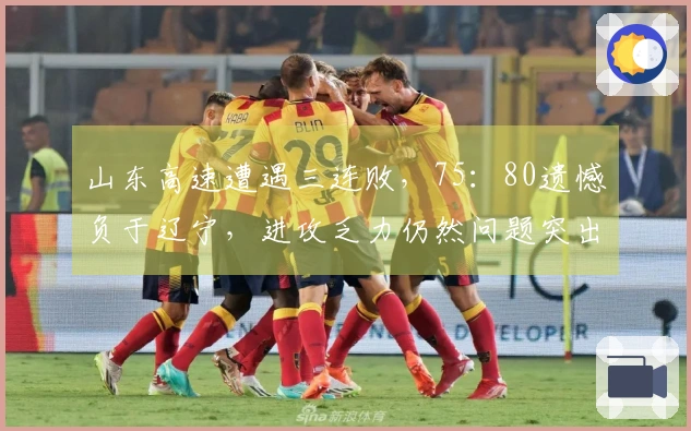 山东高速遭遇三连败，75：80遗憾负于辽宁，进攻乏力仍然问题突出