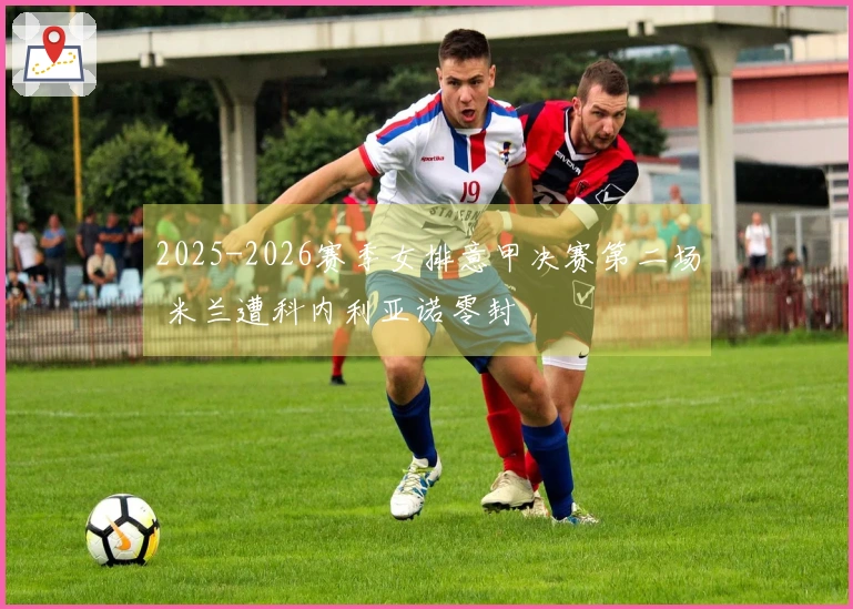 2025-2026赛季女排意甲决赛第二场 米兰遭科内利亚诺零封