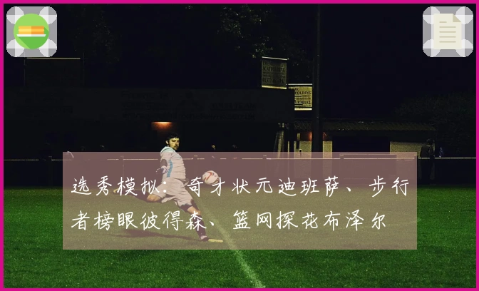 选秀模拟：奇才状元迪班萨、步行者榜眼彼得森、篮网探花布泽尔
