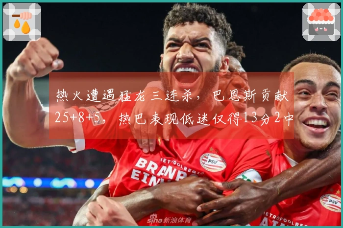 热火遭遇猛龙三连杀，巴恩斯贡献25+8+5，热巴表现低迷仅得13分2中