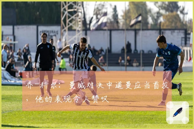 乔-科尔：曼城对决中道曼应当首发，他的表现令人赞叹