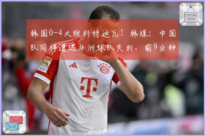 韩国0-4大败科特迪瓦！韩媒：中国队同样遭遇非洲球队失利，前9分钟被攻入2球