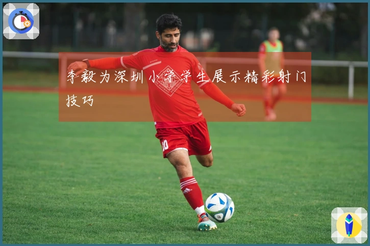 李毅为深圳小学学生展示精彩射门技巧