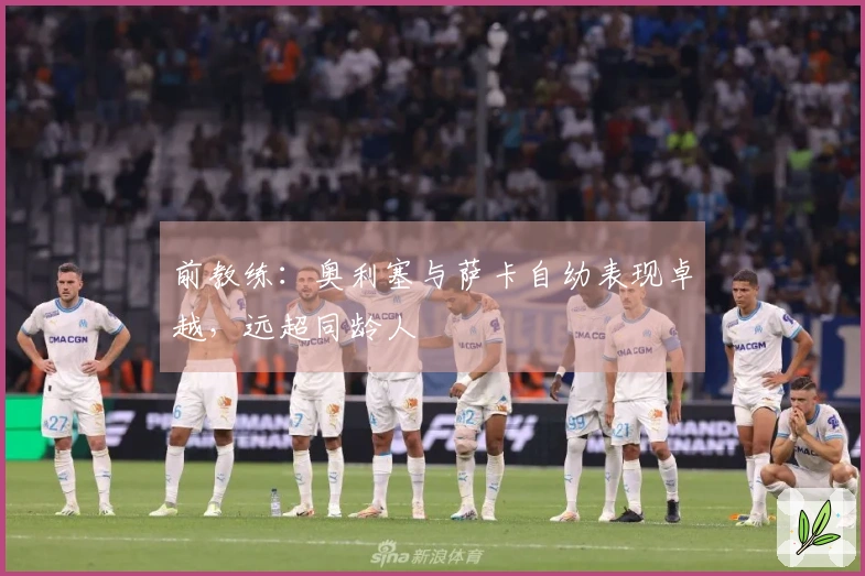 前教练：奥利塞与萨卡自幼表现卓越，远超同龄人