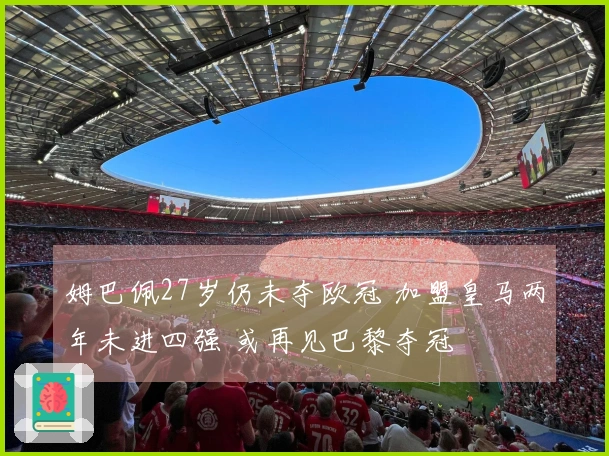 姆巴佩27岁仍未夺欧冠 加盟皇马两年未进四强 或再见巴黎夺冠