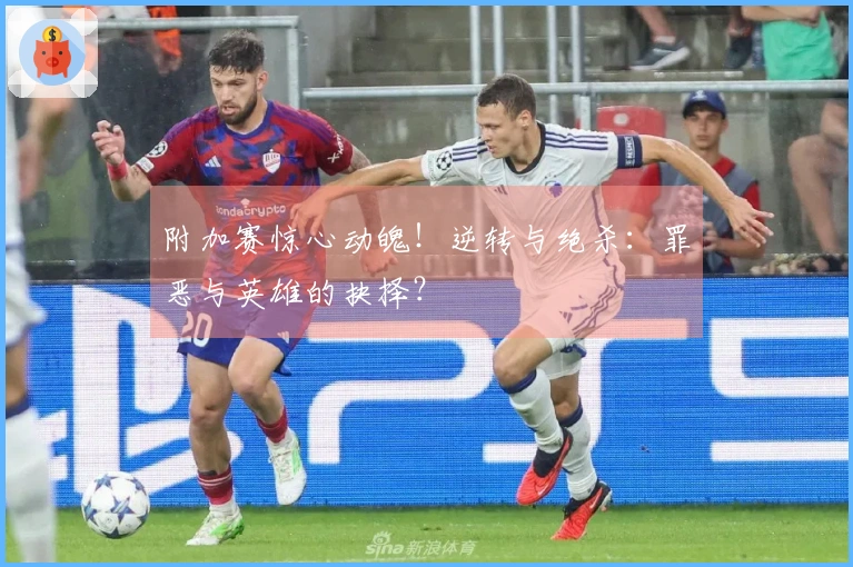 附加赛惊心动魄！逆转与绝杀：罪恶与英雄的抉择？