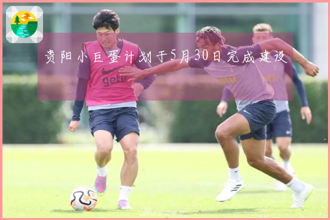 贵阳小巨蛋计划于5月30日完成建设
