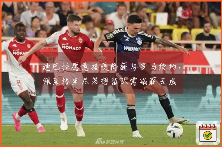 迪巴拉愿意接受降薪与罗马续约，佩莱格里尼若想留队需减薪五成