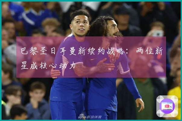 巴黎圣日耳曼新续约战略：两位新星成核心动力