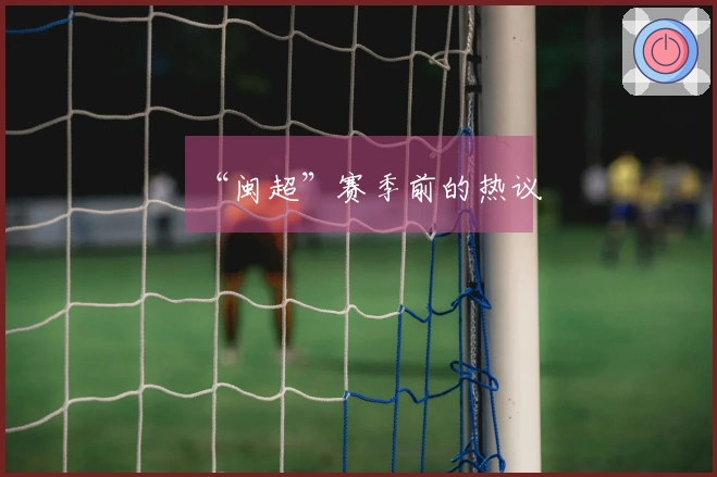 “闽超”赛季前的热议